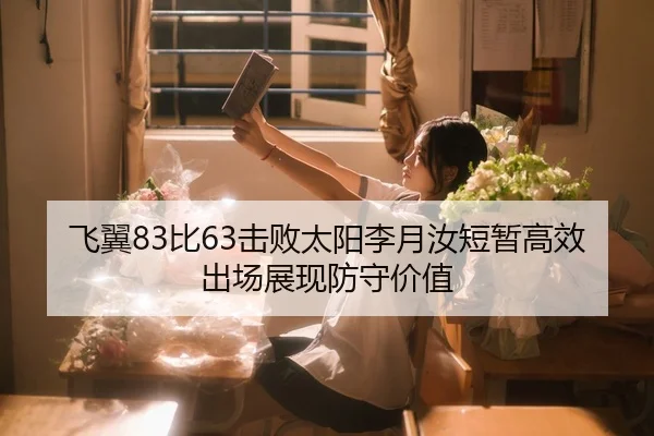 飞翼83比63击败太阳李月汝短暂高效出场展现防守价值