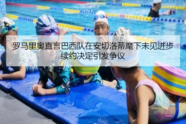 罗马里奥直言巴西队在安切洛蒂麾下未见进步续约决定引发争议